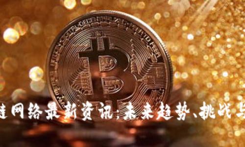 区块链网络最新资讯:未来趋势、挑战与机遇!