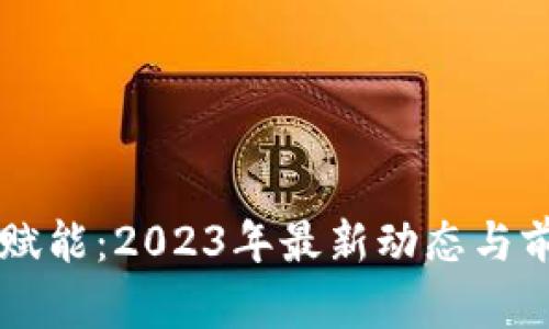 区块链赋能:2023年最新动态与前景分析
