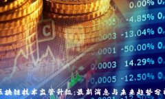 区块链技术监管升级:最新消息与未来趋势分析