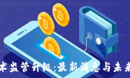 区块链技术监管升级:最新消息与未来趋势分析