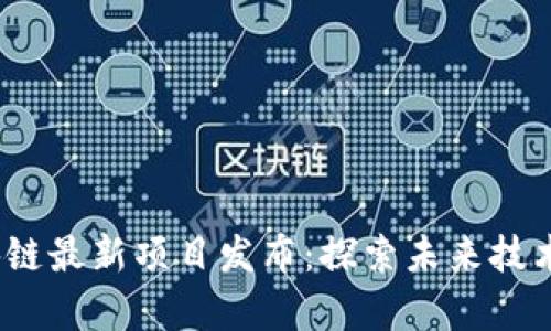 2023年区块链最新项目发布:探索未来技术的前沿趋势