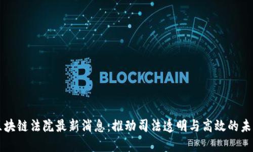 区块链法院最新消息:推动司法透明与高效的未来