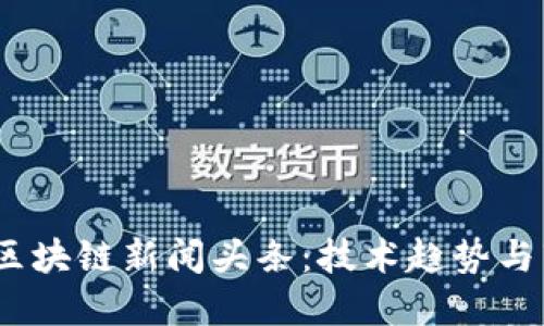 2023年最新区块链新闻头条：技术趋势与市场动态揭秘