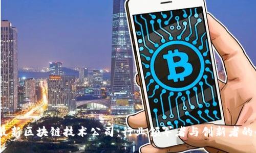 2023年最新区块链技术公司:行业领军者与创新者的全景探讨