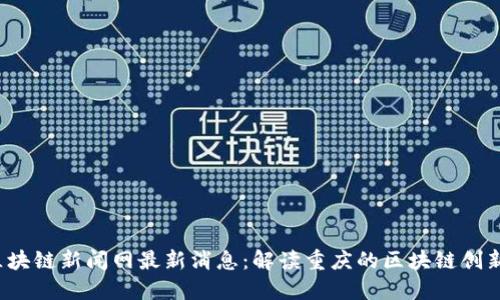  渝中区块链新闻网最新消息：解读重庆的区块链创新与发展