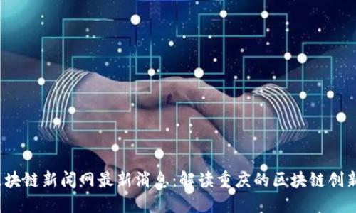  渝中区块链新闻网最新消息：解读重庆的区块链创新与发展