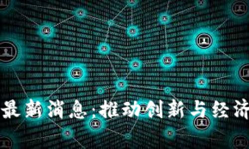 区块链国家队最新消息：推动创新与经济发展的新引擎
