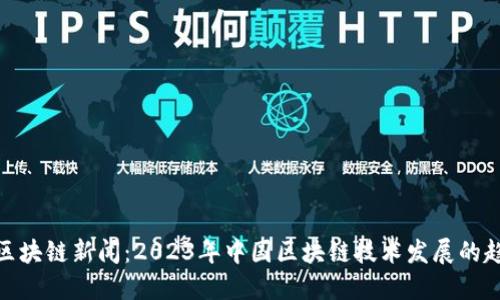 全国最新区块链新闻：2023年中国区块链技术发展的趋势与机遇