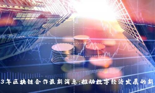 2023年区块链合作最新消息:推动数字经济发展的新机遇