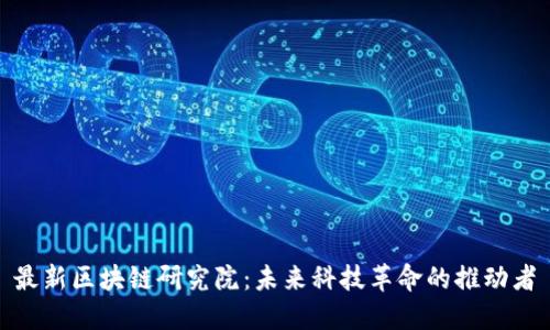 最新区块链研究院:未来科技革命的推动者