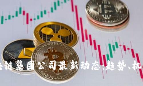 香港区块链集团公司最新动态:趋势、机会与挑战
