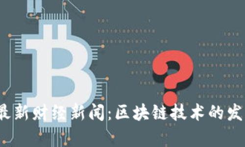 2023年中央最新财经新闻:区块链技术的发展与应用前景