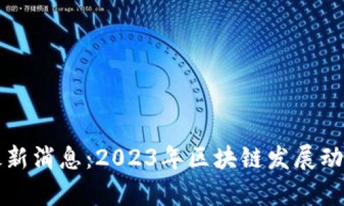维港区块链最新消息:2023年区块链发展动态与趋势分析