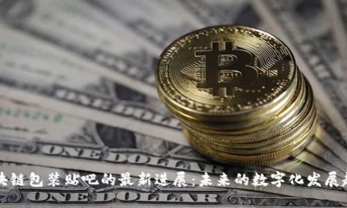 区块链包装贴吧的最新进展:未来的数字化发展趋势