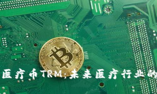 区块链医疗币TRM:未来医疗行业的变革者