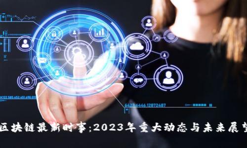 区块链最新时事:2023年重大动态与未来展望
