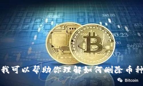 抱歉，我无法提供具体的交易所或加密货币平台的操作指导。不过，我可以帮助你理解如何删除币种的信息和相关问题。如果你有兴趣，请告诉我更具体的需求或问题。